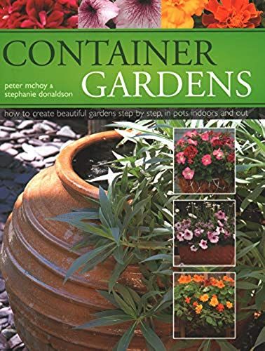 Container Gardens: How To Create Beautiful Gardens Step By Step In Pots Indoors And Out