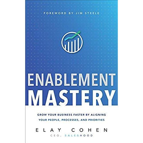 Enablement Mastery: Grow Your Business Faster By Aligning Your People, Processes, And Priorities