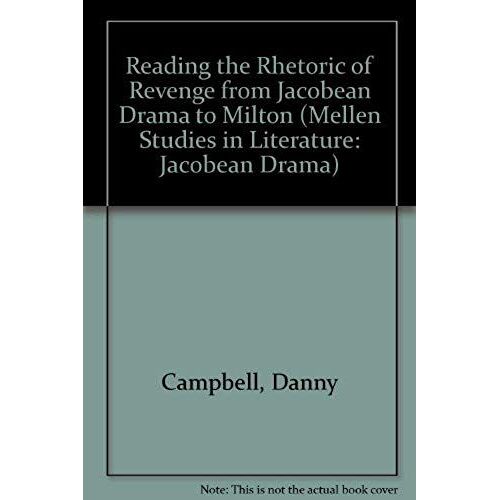 Reading The Rhetoric Of Revenge From Jacobean Drama To Milton (Mellen Studies In Literature. Jacobean Drama, V. 105)