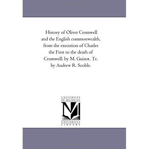 History Of Oliver Cromwell And The English Commonwealth, From The Execution Of Charles The First To The Death Of Cromwell: By M. Guizot. Tr. By Andrew
