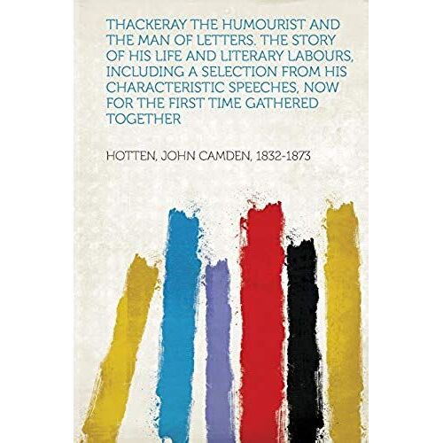 Thackeray The Humourist And The Man Of Letters. The Story Of His Life And Literary Labours, Including A Selection From His Characteristic Speeches, Now For The First Time Gathered Together