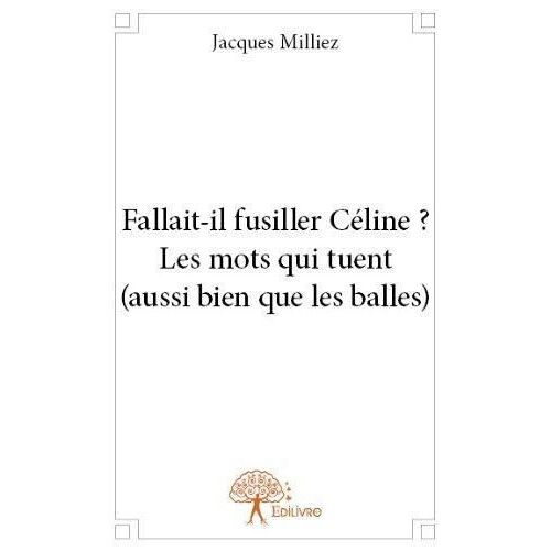 Fallait-Il Fusiller Celine ? Les Mots Qui Tuent (Aussi Bien Que Les Balles)