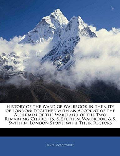 History Of The Ward Of Walbrook In The City Of London: Together With An Account Of The Aldermen Of The Ward And Of The Two Remaining Churches, S. ... S. Swithin, London Stone, With Their Rectors