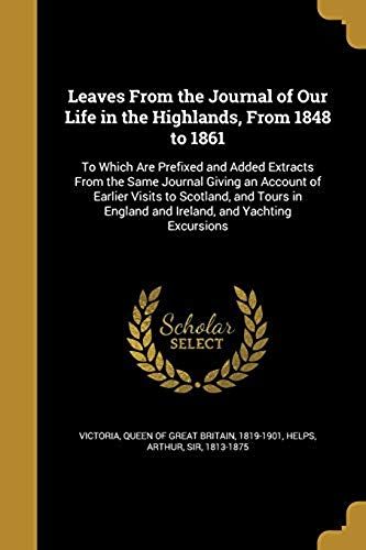Leaves From The Journal Of Our Life In The Highlands, From 1848 To 1861: To Which Are Prefixed And Added Extracts From The Same Journal Giving An Acco