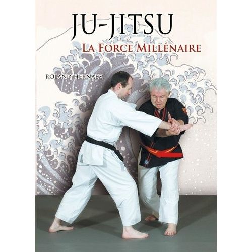 Ju-Jitsu La Force Millénaire - Du Ju-Jitsu Traditionnel Au Nihon Tai-Jitsu Moderne