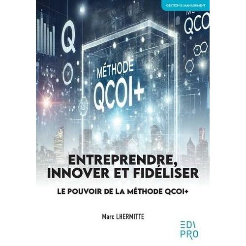 Entreprendre, Innover Et Fidéliser - Le Pouvoir De La Méthode Qcoi+