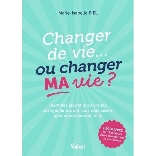 Changer De Vie - Ou Changer Ma Vie ? - Identifiez Les Petits Ou Grands Changements Dont Vous Avez Besoin Pour Vous Épanouir Enfin