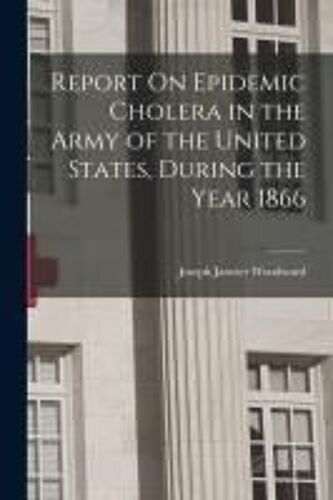 Report On Epidemic Cholera In The Army Of The United States, During The Year 1866