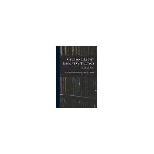 Rifle And Light Infantry Tactics; For The Exercise And Manoeuvers Of Troops When Acting As Light Infantry Or Riflemen