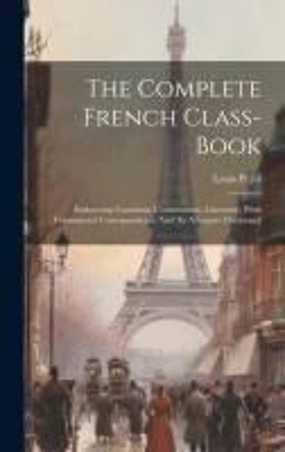 The Complete French Class-Book: Embracing Grammar, Conversation, Literature, With Commercial Correspondence And An Adequate Dictionary