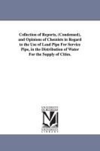 Collection Of Reports, (Condensed), And Opinions Of Chemists In Regard To The Use Of Lead Pipe For Service Pipe, In The Distribution Of Water For The Supply Of Cities.