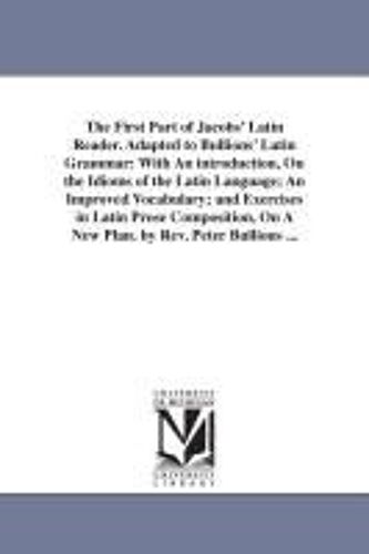 The First Part Of Jacobs' Latin Reader. Adapted To Bullions' Latin Grammar: With An Introduction, On The Idioms Of The Latin Language, An Improved Vocabulary, And Exercises In Latin Prose Composition,