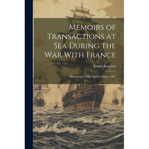 Memoirs Of Transactions At Sea During The War With France: Beginning In 1688, And Ending In 1697