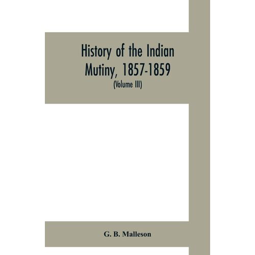 History Of The Indian Mutiny, 1857-1859. Commencing From The Close Of The Second Volume Of Sir John Kaye's History Of The Sepoy War (Volume Iii)