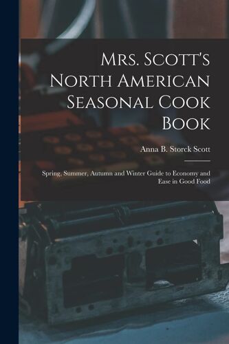 Mrs. Scott's North American Seasonal Cook Book: Spring, Summer, Autumn And Winter Guide To Economy And Ease In Good Food