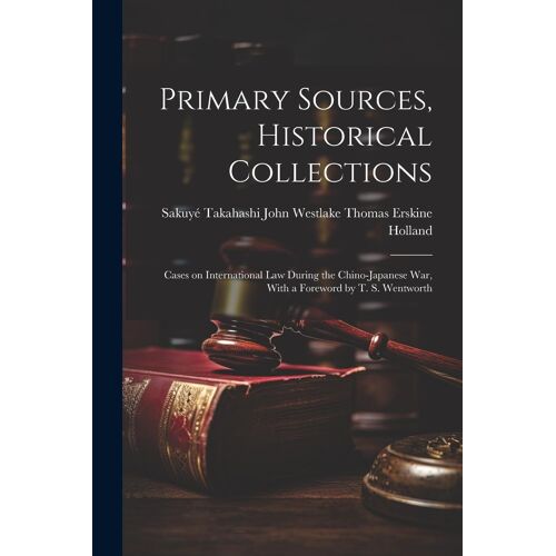 Primary Sources, Historical Collections: Cases On International Law During The Chino-Japanese War, With A Foreword By T. S. Wentworth