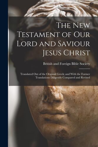 The New Testament Of Our Lord And Saviour Jesus Christ: Translated Out Of The Original Greek; And With The Former Translations Diligently Compared And