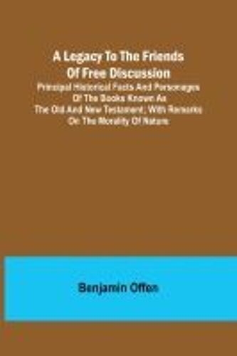 A Legacy To The Friends Of Free Discussion; Principal Historical Facts And Personages Of The Books Known As The Old And New Testament; With Remarks On The Morality Of Nature