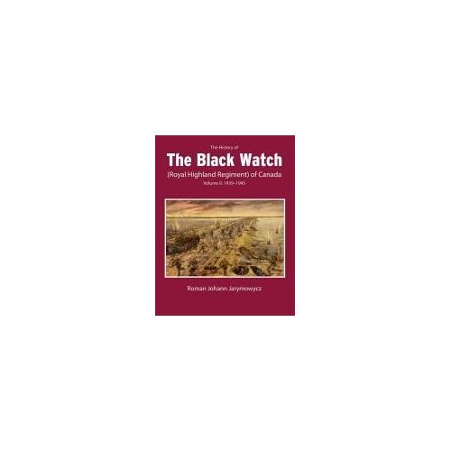 The History Of The Black Watch (Royal Highland Regiment) Of Canada: Volume 2, 1939-1945: Volume 2: 1939-1945