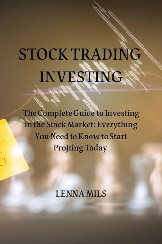 Stock Trading Investing: The Complete Guide To Investing In The Stock Market: Everything You Need To Know To Start Projting Today