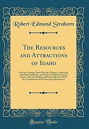 The Resources And Attractions Of Idaho: Facts On Farming, Stock-Raising, Mining, Lumbering, And Other Industries, And Notes On Climate, Scenery, Game, ... The Compliments Of The Passenger Department