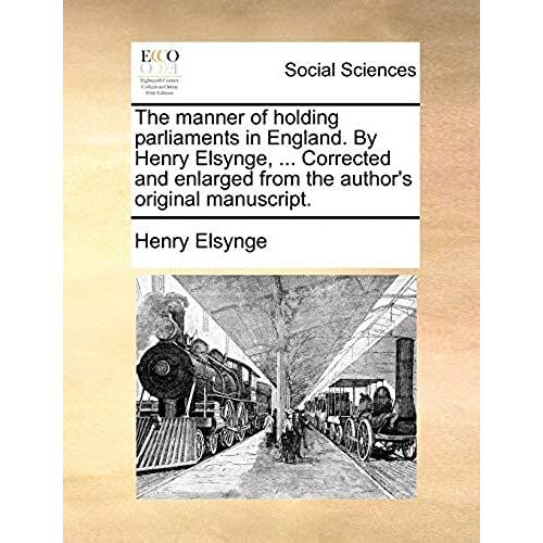 The Manner Of Holding Parliaments In England. By Henry Elsynge, ... Corrected And Enlarged From The Author's Original Manuscript.