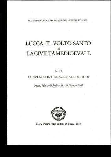 Lucca, Il Volto Santo E La Civiltà Medioevale: Atti, Convegno Internazionale Di Studi, Lucques, Palazzo Pubblico, 21-23 Octobre 1982