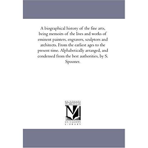 A Biographical History Of The Fine Arts, Being Memoirs Of The Lives And Works Of Eminent Painters, Engravers, Sculptors And Architects. From The Earli