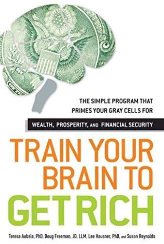 Train Your Brain To Get Rich: The Simple Program That Primes Your Gray Cells For Wealth, Prosperity, And Financial Security