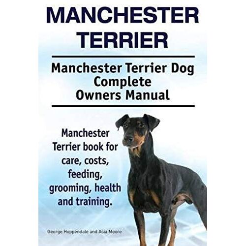 Manchester Terrier. Manchester Terrier Dog Complete Owners Manual. Manchester Terrier Book For Care, Costs, Feeding, Grooming, Health And Training.