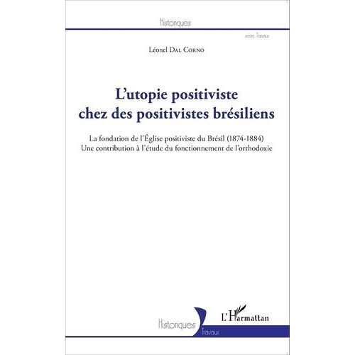 L'utopie Positiviste Chez Des Positivistes Brésiliens - La Fondation De L'eglise Positiviste Du Brésil (1874-1884) Une Contribution À L'étude Du Fonctionnement De L'orthodoxie