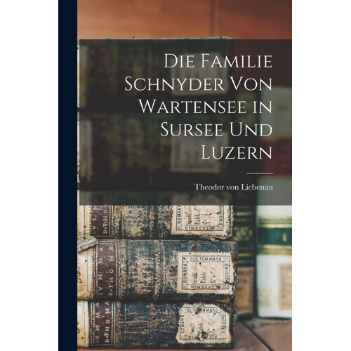 Die Familie Schnyder Von Wartensee In Sursee Und Luzern Paperback Book By Theodor Von Liebenau