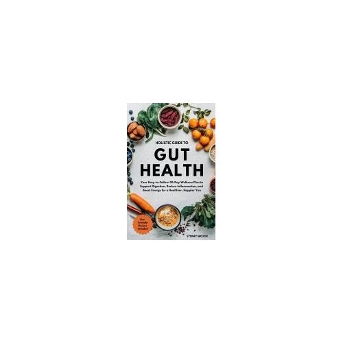 Holistic Guide To Gut Health: Your Easy-To-Follow 30-Day Wellness Plan To Support Digestion, Reduce Inflammation, And Boost Energy For A Healthier, Happier You Paperback Book By Sydney Wojcik