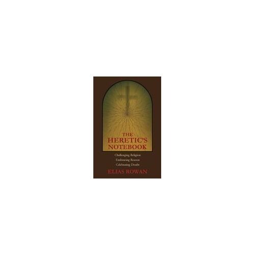 The Heretic's Notebook: Challenging Religion, Embracing Reason, Celebrating Doubt Paperback By Elias Rowan