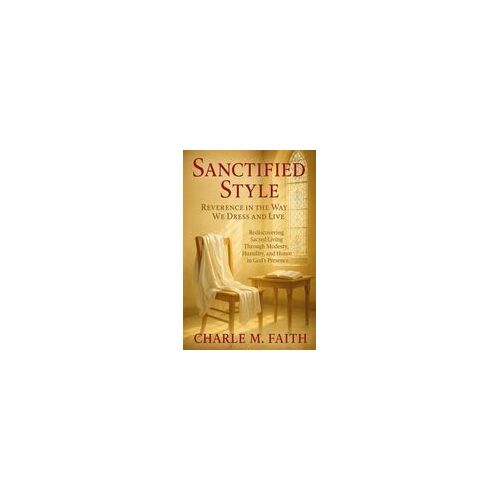 Sanctified Style: Reverence In The Way We Dress And Live : Rediscovering Sacred Living Through Modesty, Humility, And Honor In God's Presence Paperback Book By Charle M. Faith