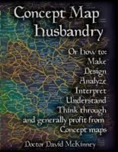 Concept Map Husbandry: Or How To: Make, Design, Analyze, Interpret, Understand, Think Through, And Generally Profit From Concept Maps Paperback Book By David A Mckinney