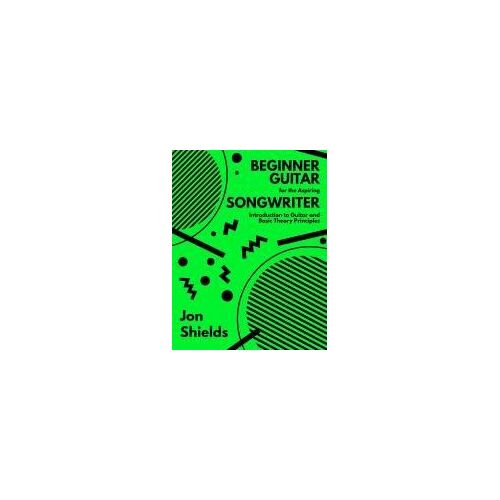 Beginner Guitar For The Aspiring Songwriter: Introduction To Guitar And Basic Theory Principles Paperback Book By Jon Shields
