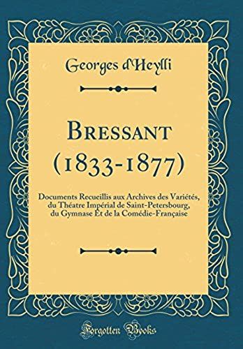 Bressant (1833-1877): Documents Recueillis Aux Archives Des Variétés, Du Théatre Impérial De Saint-Petersbourg, Du Gymnase Et De La Comédie-Française (Classic Reprint)