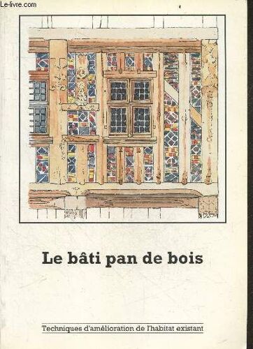 Le Bati Pan De Bois - Collection Techniques D Amelioration De L Habitat Existant- Habiter La Bati Existant, Reconnaitre Le Bati Existant, Rehabiliter Le Bati Existant, Isoler Le Bati Existant, Transmettre Un Heritage