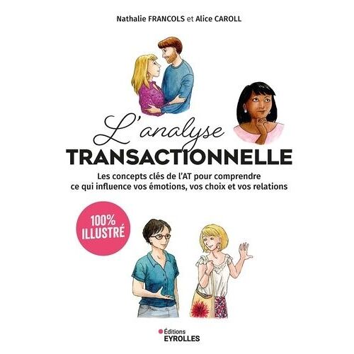 L'analyse Transactionnelle - Les Concepts Clés De L'at Pour Comprendre Ce Qui Influence Vos Émotions, Vos Choix Et Vos Relations