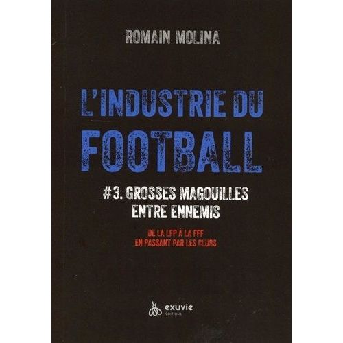 L'industrie Du Football - Tome 3, Grosses Magouilles Entre Ennemis - De La Lfp À La Fff En Passant Par Les Clubs
