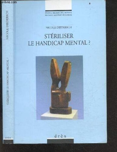 Stériliser Le Handicap Mental ? - Etudes, Recherches, Actions En Sante Mentale En Europe - Approches Historiques, Juridiques & Philisophiques- Temoignages, Experiences & Reflexions