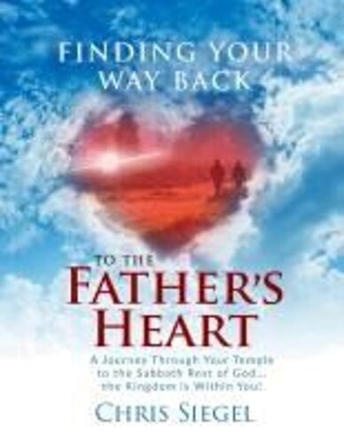 Finding Your Way Back To The Father's Heart: A Journey Through Your Temple To The Sabbath Rest Of God...The Kingdom Is Within You! Paperback Book By Chris Siegel