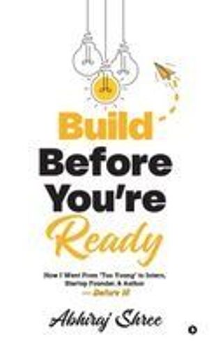 Build Before You're Ready : How I Went From "Too Young" To Intern, Startup Founder, & Author - Before 18 Paperback Book By Abhiraj Shree