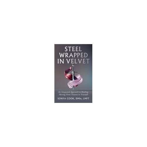 Steel Wrapped In Velvet: An Integrated Approach To Healing, Moving From Trauma To Triumph Paperback Book By Sonya Cook