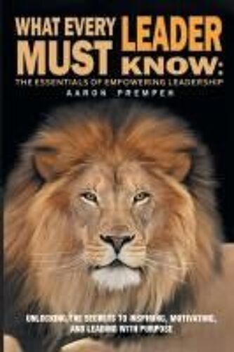 What Every Leader Must Know: The Essentials Of Empowering Leadership: Unlocking The Secrets To Inspiring, Motivating, And Leading With Purpose Paperback Book By Aaron Prempeh