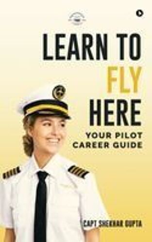 Learn To Fly Here : Your Pilot Career Guide Paperback Book By Capt Shekhar Gupta