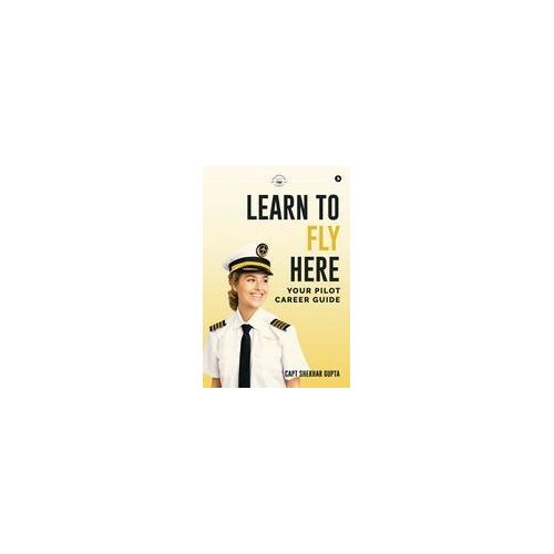 Learn To Fly Here : Your Pilot Career Guide Paperback Book By Capt Shekhar Gupta