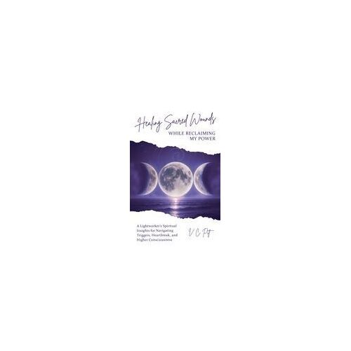 Healing Sacred Wounds While Reclaiming My Power: A Lightworker's Spiritual Insights For Navigating Triggers, Heartbreak, And Higher Consciousness Paperback Book By V. C. Pitt