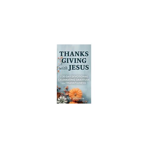 Thanksgiving With Jesus: A 30-Day Devotional Celebrating Gratitude And Thankfulness Paperback Book By Peter Dehaan